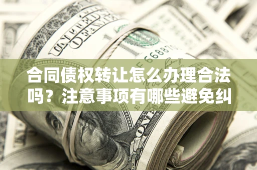 北京合同债权转让怎么办理合法吗？注意事项有哪些避免纠纷？