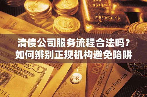 北京清债公司服务流程合法吗？如何辨别正规机构避免陷阱？