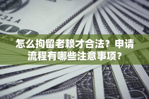 北京怎么拘留老赖才合法？申请流程有哪些注意事项？