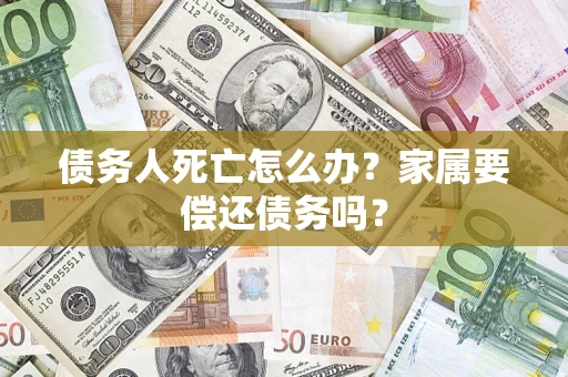 北京债务人死亡怎么办？家属要偿还债务吗？