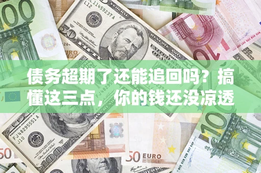 北京债务超期了还能追回吗？搞懂这三点，你的钱还没凉透