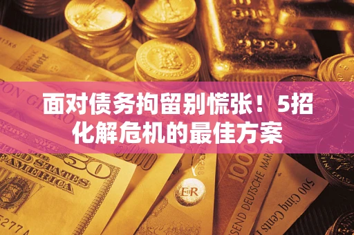北京面对债务拘留别慌张！5招化解危机的最佳方案