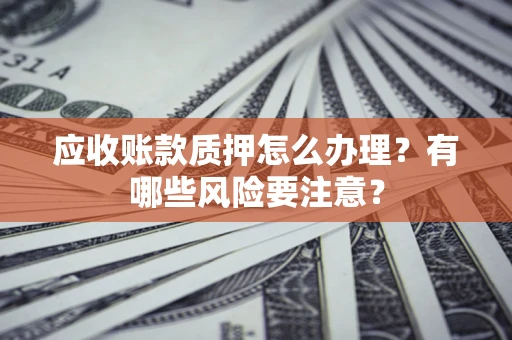北京应收账款质押怎么办理？有哪些风险要注意？