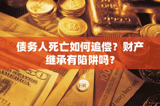 北京债务人死亡如何追偿？财产继承有陷阱吗？
