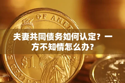 北京夫妻共同债务如何认定？一方不知情怎么办？
