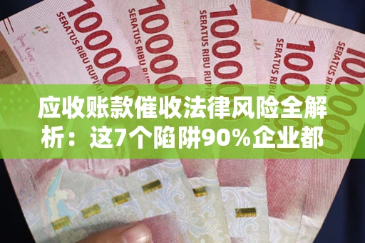 北京应收账款催收法律风险全解析：这7个陷阱90%企业都踩过（含合规应对指南）