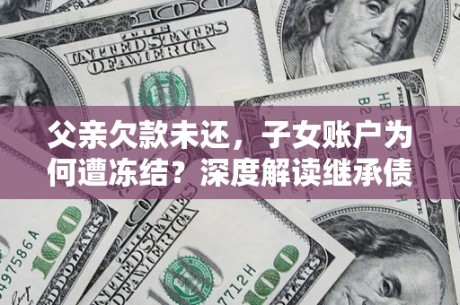 北京父亲欠款未还，子女账户为何遭冻结？深度解读继承债务迷局
