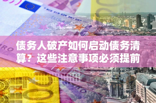 北京债务人破产如何启动债务清算？这些注意事项必须提前知道