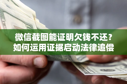 北京微信截图能证明欠钱不还？如何运用证据启动法律追偿程序？