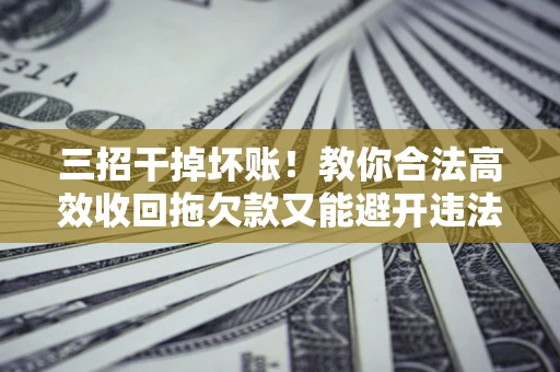 北京三招干掉坏账！教你合法高效收回拖欠款又能避开违法雷区