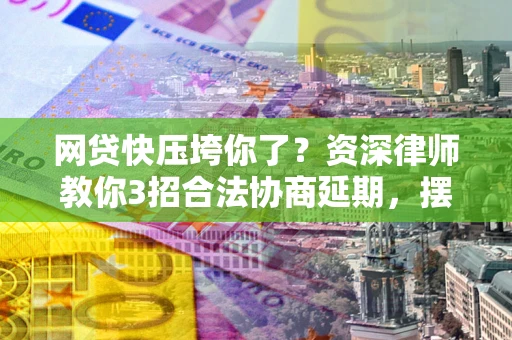 北京网贷快压垮你了？资深律师教你3招合法协商延期，摆脱暴力催收！