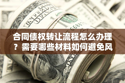 北京合同债权转让流程怎么办理？需要哪些材料如何避免风险？
