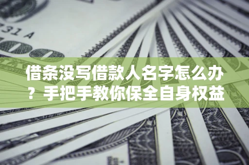 北京借条没写借款人名字怎么办？手把手教你保全自身权益
