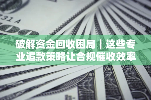 北京破解资金回收困局｜这些专业追款策略让合规催收效率翻倍
