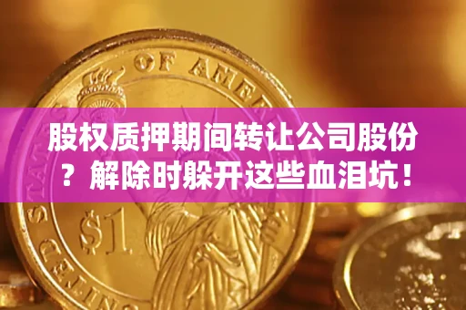 北京股权质押期间转让公司股份？解除时躲开这些血泪坑！