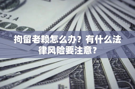 北京拘留老赖怎么办？有什么法律风险要注意？