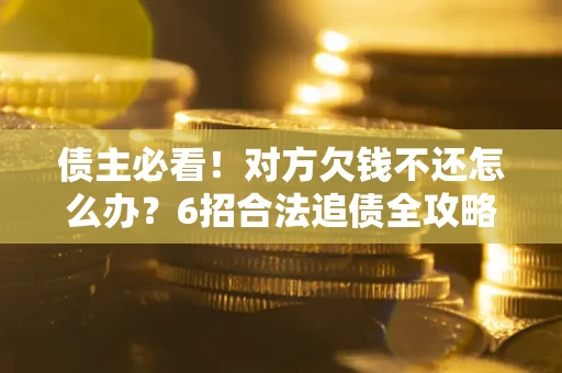 北京债主必看！对方欠钱不还怎么办？6招合法追债全攻略