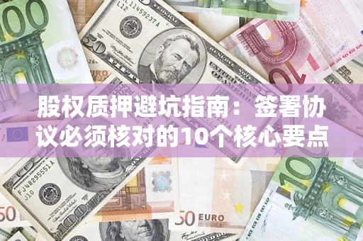 北京股权质押避坑指南:签署协议必须核对的10个核心要点 北京股权质押避坑指南:签署协议必须核对的10个核心要点