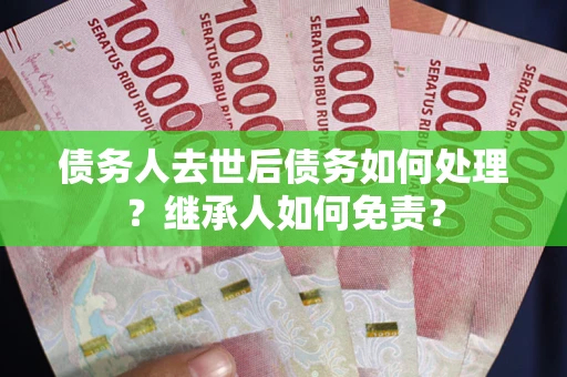 北京债务人去世后债务如何处理？继承人如何免责？