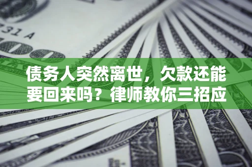 北京债务人突然离世，欠款还能要回来吗？律师教你三招应对