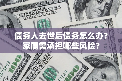 北京债务人去世后债务怎么办？家属需承担哪些风险？