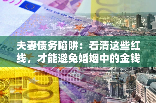 北京夫妻债务陷阱：看清这些红线，才能避免婚姻中的金钱危机