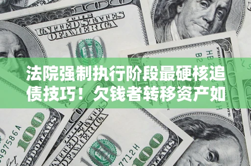 北京法院强制执行阶段最硬核追债技巧！欠钱者转移资产如何破解？