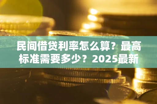 北京民间借贷利率怎么算？最高标准需要多少？2025最新避坑指南