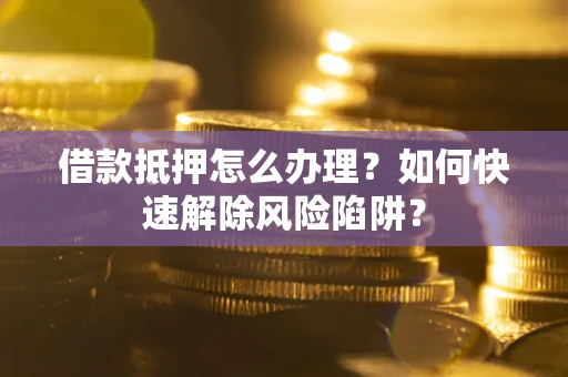 北京借款抵押怎么办理？如何快速解除风险陷阱？
