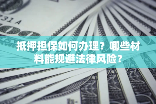 北京抵押担保如何办理？哪些材料能规避法律风险？