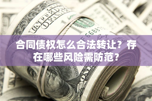 北京合同债权怎么合法转让？存在哪些风险需防范？