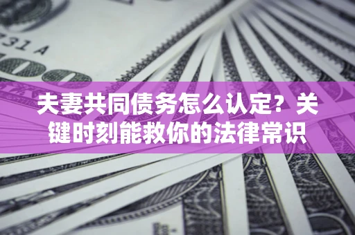 北京夫妻共同债务怎么认定？关键时刻能救你的法律常识