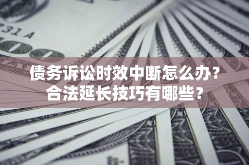 北京债务诉讼时效中断怎么办？合法延长技巧有哪些？