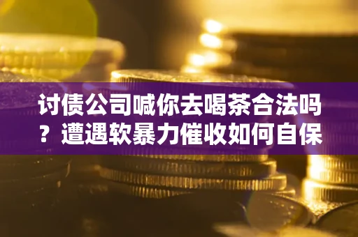 北京讨债公司喊你去喝茶合法吗？遭遇软暴力催收如何自保？