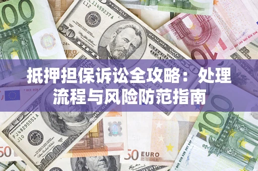 北京抵押担保诉讼全攻略：处理流程与风险防范指南