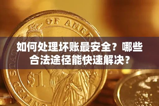 北京如何处理坏账最安全？哪些合法途径能快速解决？