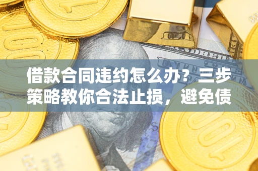 北京借款合同违约怎么办？三步策略教你合法止损，避免债务危机升级