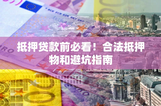 北京抵押贷款前必看！合法抵押物和避坑指南