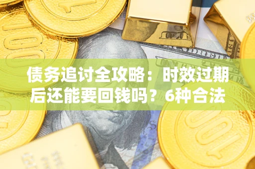 北京债务追讨全攻略：时效过期后还能要回钱吗？6种合法手段助你维权