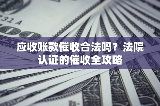北京应收账款催收合法吗？法院认证的催收全攻略
