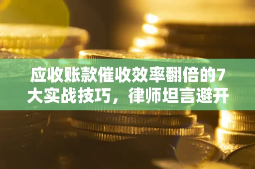 北京应收账款催收效率翻倍的7大实战技巧，律师坦言避开这些法律雷区最关键