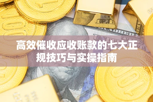 北京高效催收应收账款的七大正规技巧与实操指南