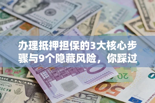 北京办理抵押担保的3大核心步骤与9个隐藏风险，你踩过哪个坑？