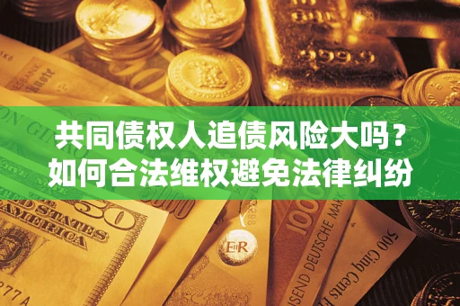 北京共同债权人追债风险大吗?如何合法维权避免法律纠纷? 北京共同债权人追债风险大吗?如何合法维权避免法律纠纷?