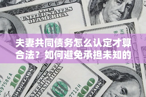 北京夫妻共同债务怎么认定才算合法？如何避免承担未知的债务风险？
