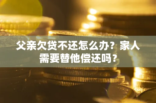 北京父亲欠贷不还怎么办？家人需要替他偿还吗？