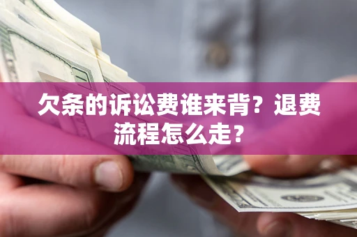 北京欠条的诉讼费谁来背？退费流程怎么走？
