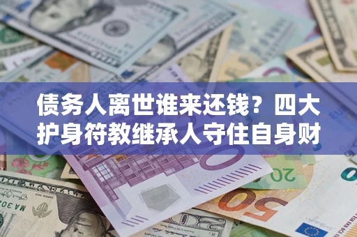 北京债务人离世谁来还钱？四大护身符教继承人守住自身财产