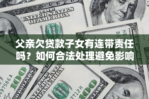 北京父亲欠贷款子女有连带责任吗？如何合法处理避免影响？