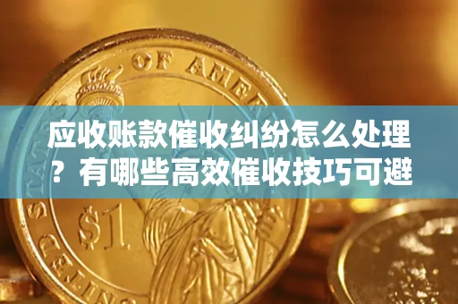 北京应收账款催收纠纷怎么处理？有哪些高效催收技巧可避免坏账？